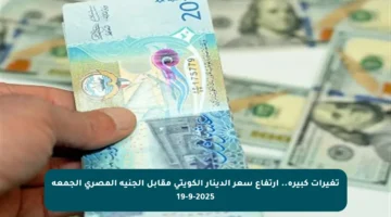 تغيرات كبيرة.. ارتفاع سعر الدينار الكويتي مقابل الجنيه المصري الجمعة 19-9-2025